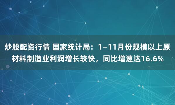 炒股配资行情 国家统计局：1—11月份规模以上原材料制造业利润增长较快，同比增速达16.6%