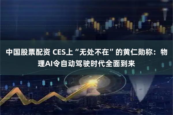 中国股票配资 CES上“无处不在”的黄仁勋称：物理AI令自动驾驶时代全面到来