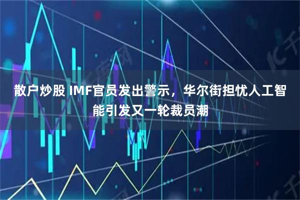 散户炒股 IMF官员发出警示，华尔街担忧人工智能引发又一轮裁员潮