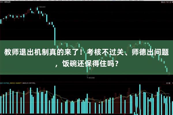 教师退出机制真的来了！考核不过关、师德出问题，饭碗还保得住吗？