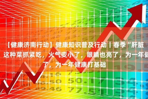 【健康济南行动】健康知识普及行动｜春季“肝脏大救星”，这种菜抓紧吃，火气变小了，眼睛也亮了，为一年健康打基础