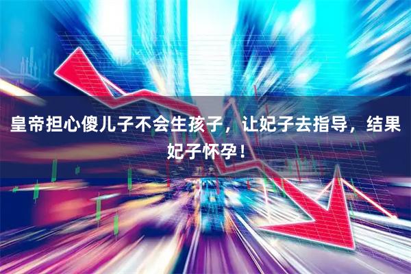 皇帝担心傻儿子不会生孩子，让妃子去指导，结果妃子怀孕！