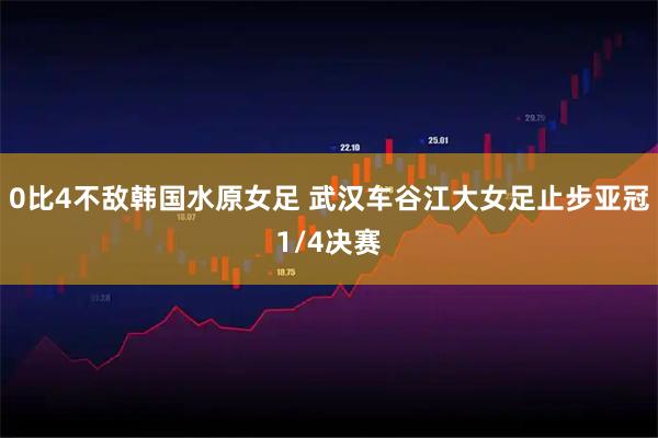 0比4不敌韩国水原女足 武汉车谷江大女足止步亚冠1/4决赛