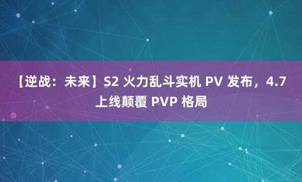 【逆战:未来】S2 火力乱斗实机 PV 发布,4.7 上线颠覆 PVP 格局