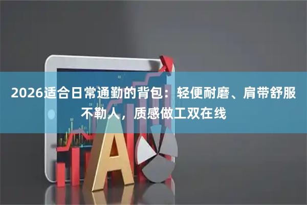 2026适合日常通勤的背包：轻便耐磨、肩带舒服不勒人，质感做工双在线