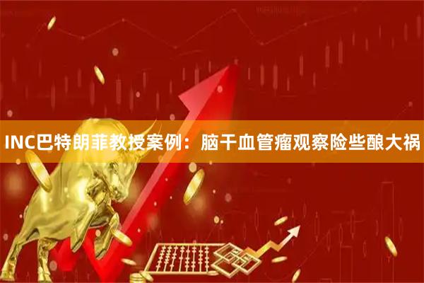 INC巴特朗菲教授案例：脑干血管瘤观察险些酿大祸
