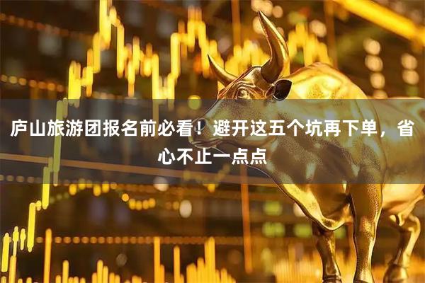 庐山旅游团报名前必看！避开这五个坑再下单，省心不止一点点