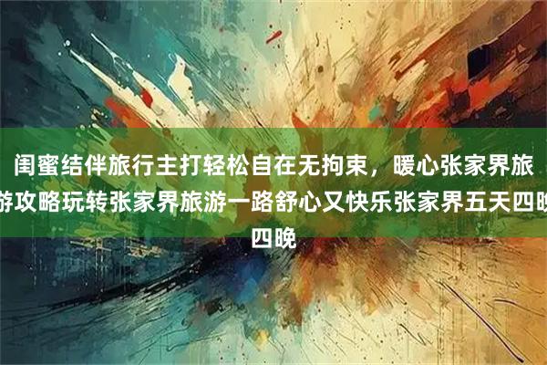 闺蜜结伴旅行主打轻松自在无拘束，暖心张家界旅游攻略玩转张家界旅游一路舒心又快乐张家界五天四晚