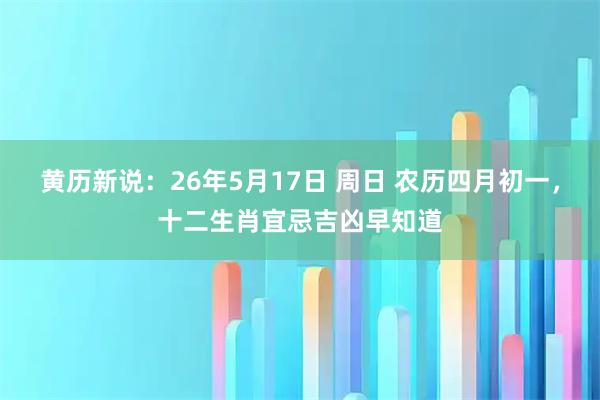 黄历新说:26年5月17日 周日 农历四月初一,十二生肖宜忌吉凶早知道