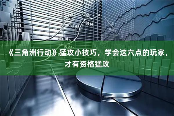 《三角洲行动》猛攻小技巧，学会这六点的玩家，才有资格猛攻