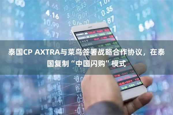泰国CP AXTRA与菜鸟签署战略合作协议，在泰国复制“中国闪购”模式