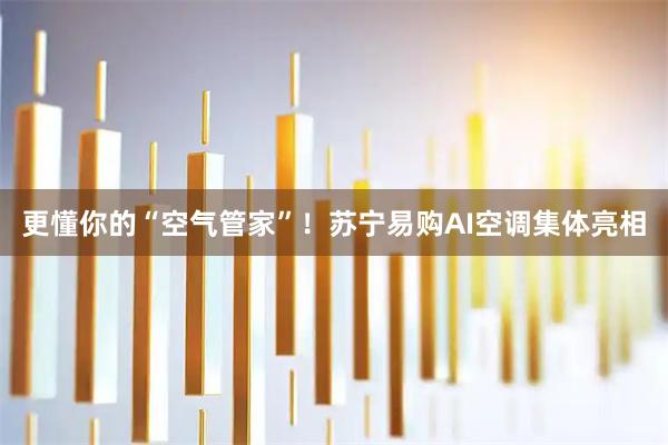 更懂你的“空气管家”！苏宁易购AI空调集体亮相