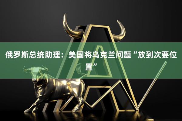 俄罗斯总统助理：美国将乌克兰问题“放到次要位置”