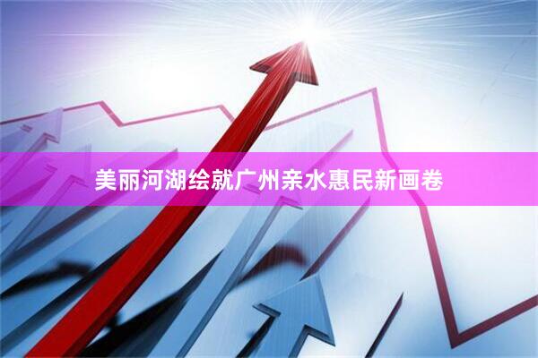 美丽河湖绘就广州亲水惠民新画卷