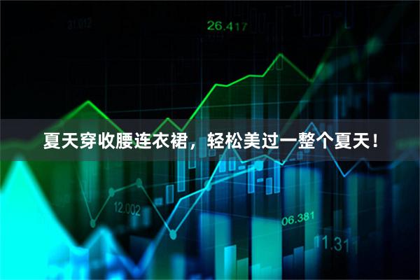 夏天穿收腰连衣裙，轻松美过一整个夏天！
