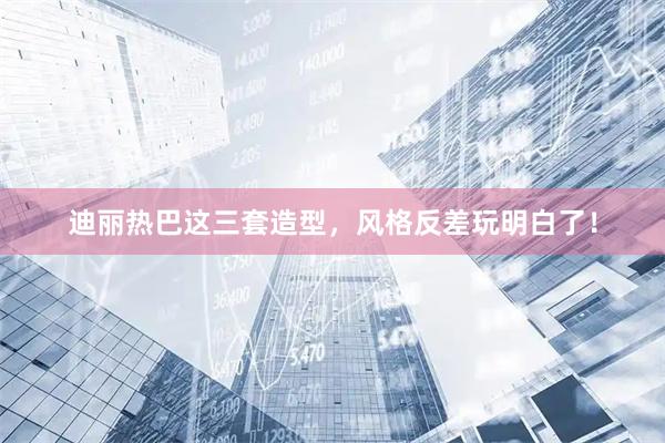 迪丽热巴这三套造型,风格反差玩明白了!