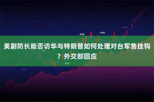 美副防长能否访华与特朗普如何处理对台军售挂钩？外交部回应