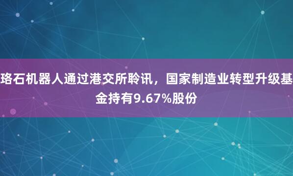 珞石机器人通过港交所聆讯，国家制造业转型升级基金持有9.67%股份