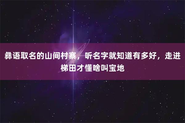 彝语取名的山间村寨，听名字就知道有多好，走进梯田才懂啥叫宝地
