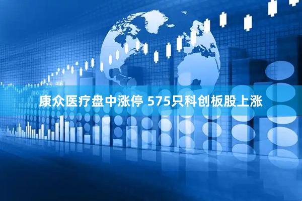 康众医疗盘中涨停 575只科创板股上涨