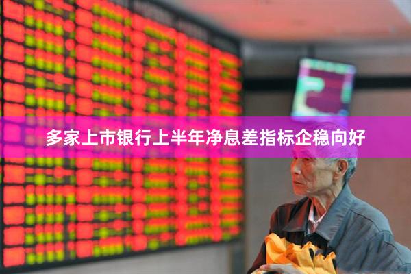 多家上市银行上半年净息差指标企稳向好