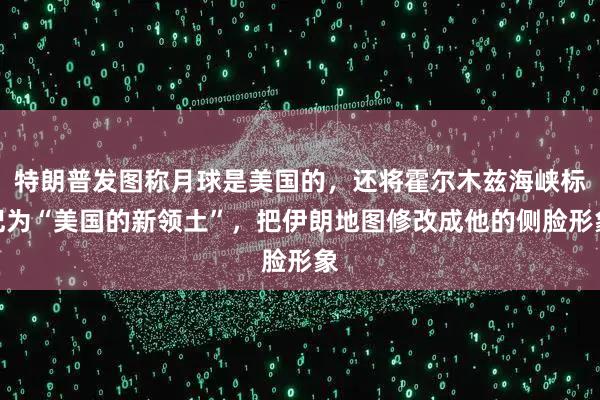 特朗普发图称月球是美国的，还将霍尔木兹海峡标记为“美国的新领土”，把伊朗地图修改成他的侧脸形象
