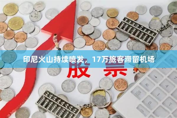 印尼火山持续喷发，17万旅客滞留机场