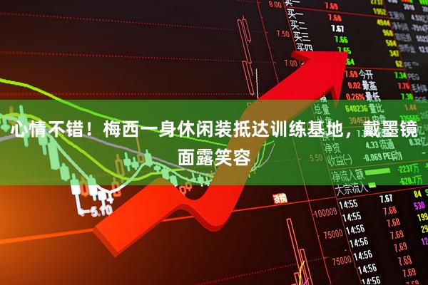 心情不错！梅西一身休闲装抵达训练基地，戴墨镜面露笑容