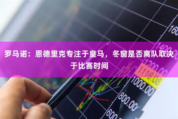 罗马诺：恩德里克专注于皇马，冬窗是否离队取决于比赛时间