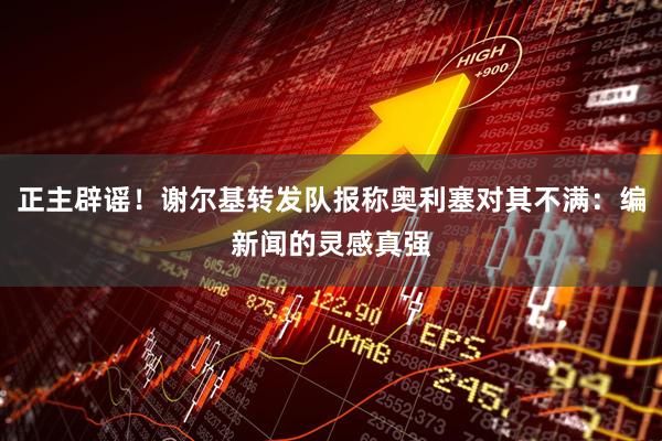 正主辟谣！谢尔基转发队报称奥利塞对其不满：编新闻的灵感真强