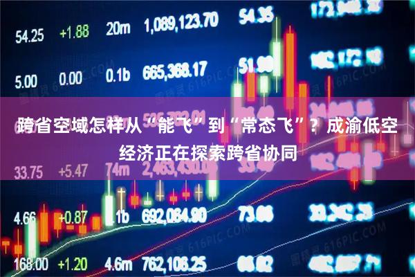跨省空域怎样从“能飞”到“常态飞”？成渝低空经济正在探索跨省协同