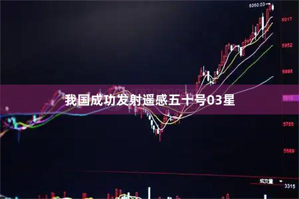 我国成功发射遥感五十号03星