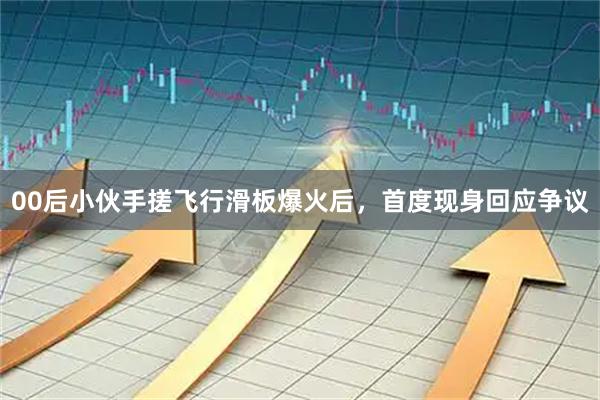 00后小伙手搓飞行滑板爆火后，首度现身回应争议